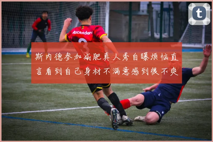 斯内德参加减肥真人秀自曝烦恼直言看到自己身材不满意感到很不爽