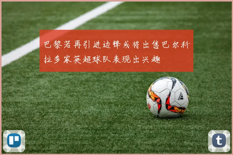 巴黎若再引进边锋或将出售巴尔科拉多家英超球队表现出兴趣