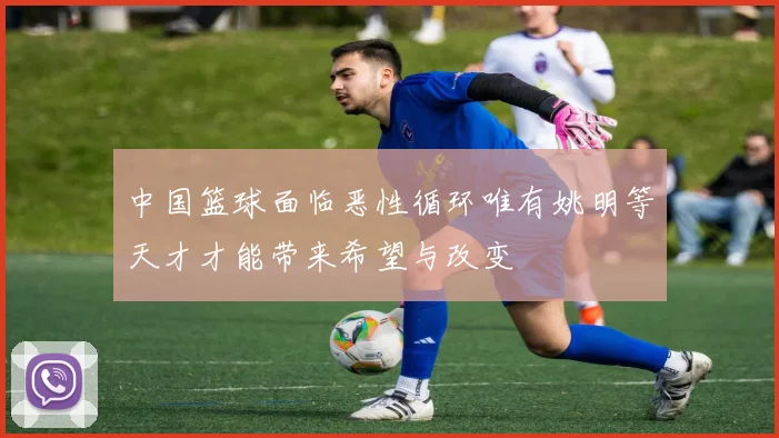 中国篮球面临恶性循环唯有姚明等天才才能带来希望与改变