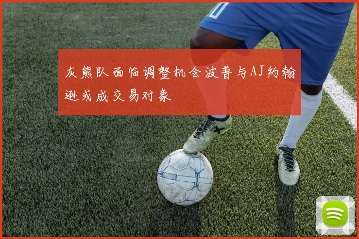 灰熊队面临调整机会波普与AJ约翰逊或成交易对象