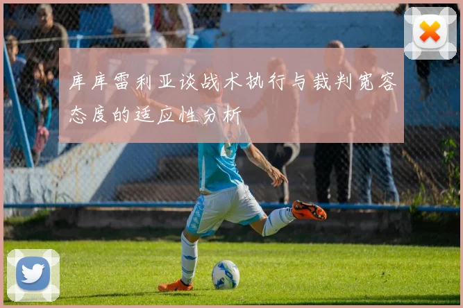 库库雷利亚谈战术执行与裁判宽容态度的适应性分析