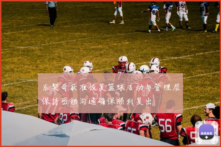 东契奇获准恢复篮球活动与管理层保持密切沟通确保顺利复出
