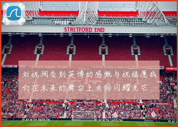 刘祝润告别英博的感慨与祝福愿我们在未来的舞台上共同闪耀光芒