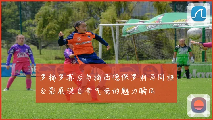 罗梅罗赛后与梅西德保罗利马同框合影展现自带气场的魅力瞬间
