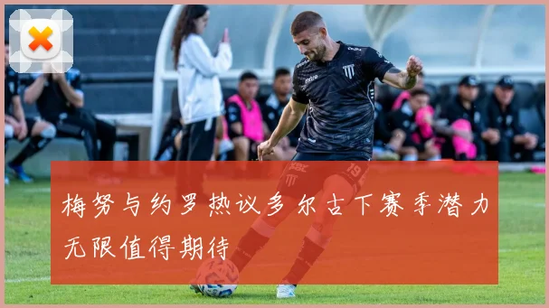 梅努与约罗热议多尔古下赛季潜力无限值得期待