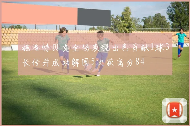 施洛特贝克全场表现出色贡献1球3长传并成功解围5次获高分84