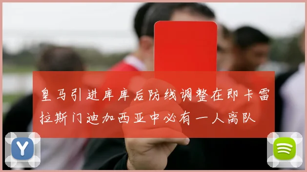 皇马引进库库后防线调整在即卡雷拉斯门迪加西亚中必有一人离队