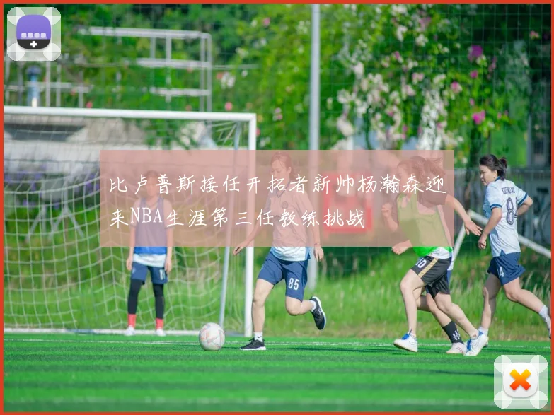 比卢普斯接任开拓者新帅杨瀚森迎来NBA生涯第三任教练挑战