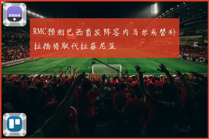 RMC预测巴西首发阵容内马尔或替补拉扬将取代拉菲尼亚